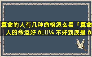 算命的人有几种命格怎么看「算命人的命运好 🌼 不好到底是 🕷 看什么」